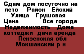 Сдам дом посуточно на лето. › Район ­ Ейский › Улица ­ Грушовая › Цена ­ 3 000 - Все города Недвижимость » Дома, коттеджи, дачи аренда   . Пензенская обл.,Мокшанский р-н